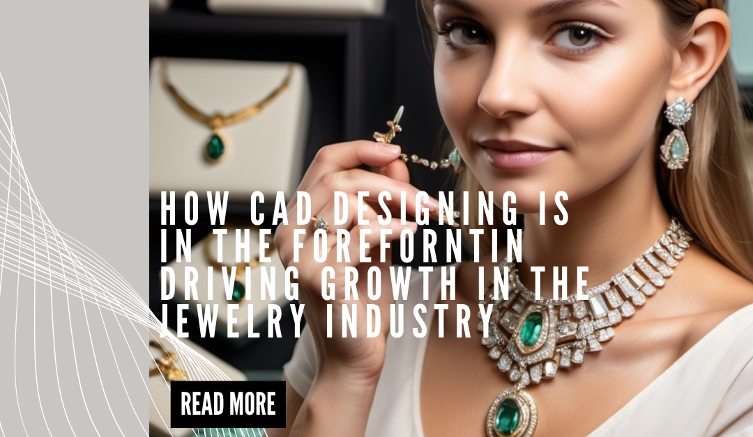 How CAD Designing is in the forefront in driving growth in the Jewelry Industry and will continue to do so